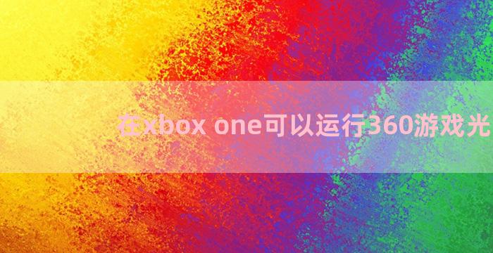 在xbox one可以运行360游戏光盘吗